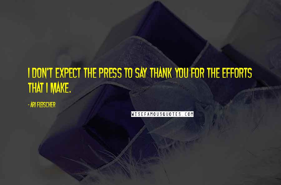 Ari Fleischer Quotes: I don't expect the press to say thank you for the efforts that I make.