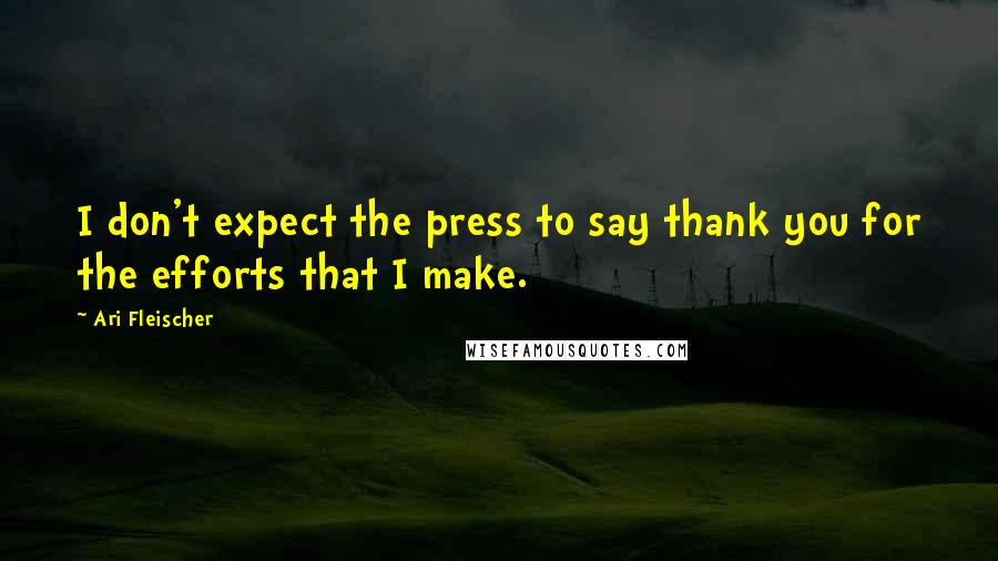 Ari Fleischer Quotes: I don't expect the press to say thank you for the efforts that I make.