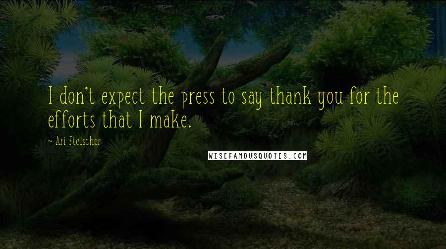 Ari Fleischer Quotes: I don't expect the press to say thank you for the efforts that I make.