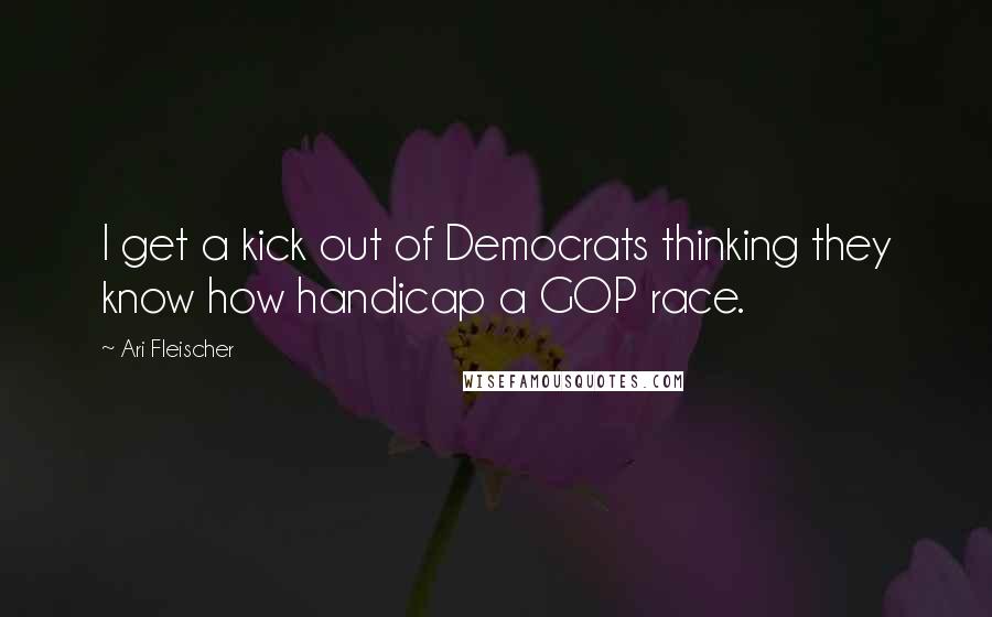 Ari Fleischer Quotes: I get a kick out of Democrats thinking they know how handicap a GOP race.