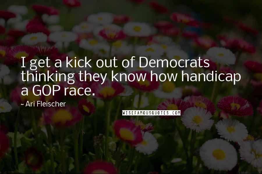Ari Fleischer Quotes: I get a kick out of Democrats thinking they know how handicap a GOP race.