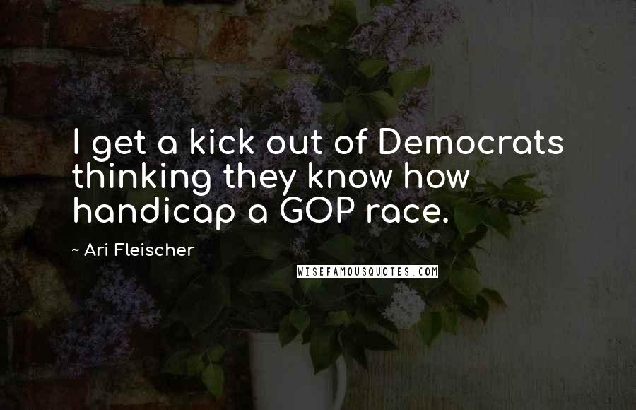 Ari Fleischer Quotes: I get a kick out of Democrats thinking they know how handicap a GOP race.