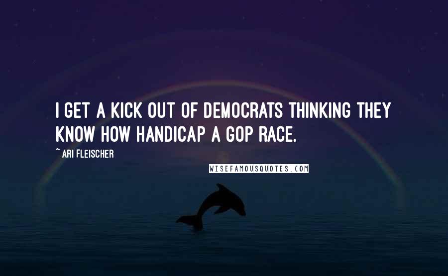 Ari Fleischer Quotes: I get a kick out of Democrats thinking they know how handicap a GOP race.