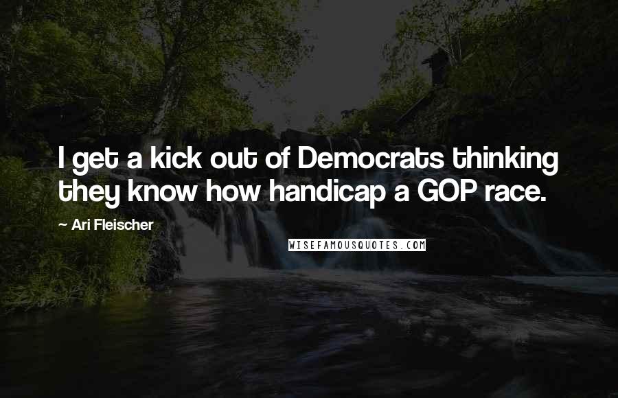 Ari Fleischer Quotes: I get a kick out of Democrats thinking they know how handicap a GOP race.