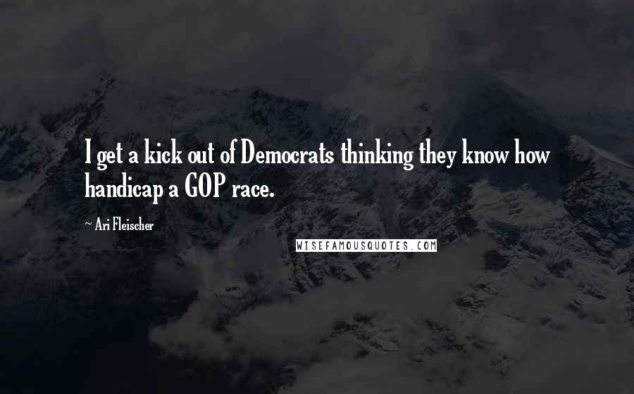 Ari Fleischer Quotes: I get a kick out of Democrats thinking they know how handicap a GOP race.