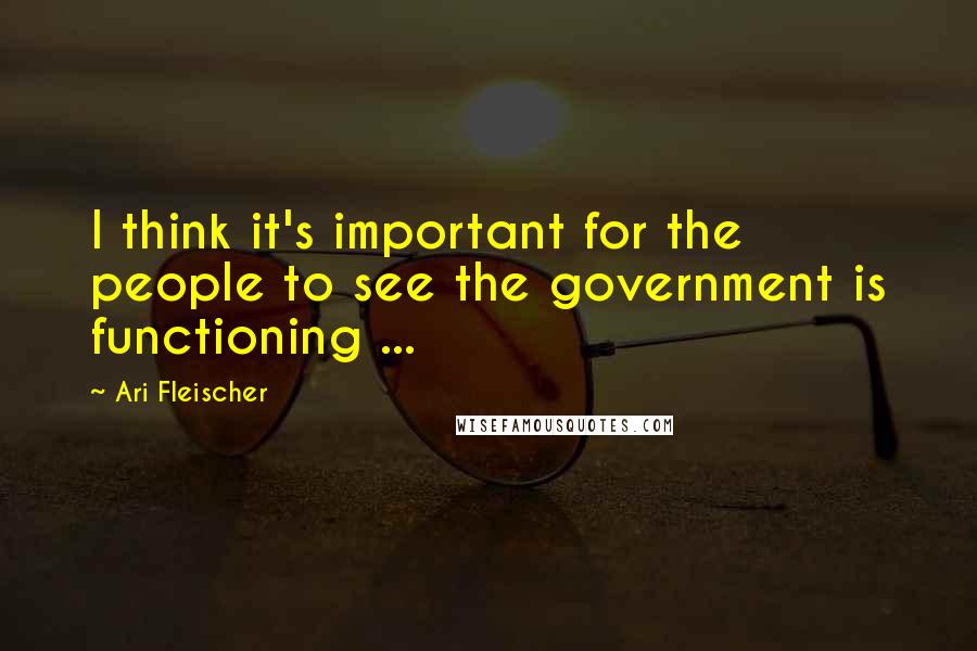 Ari Fleischer Quotes: I think it's important for the people to see the government is functioning ...