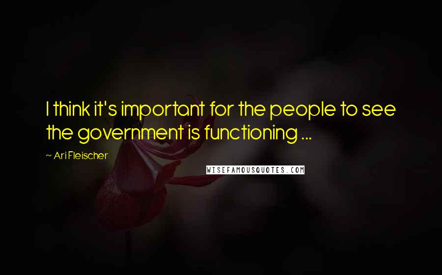 Ari Fleischer Quotes: I think it's important for the people to see the government is functioning ...