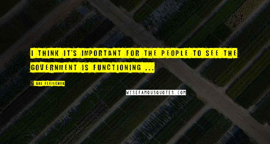 Ari Fleischer Quotes: I think it's important for the people to see the government is functioning ...