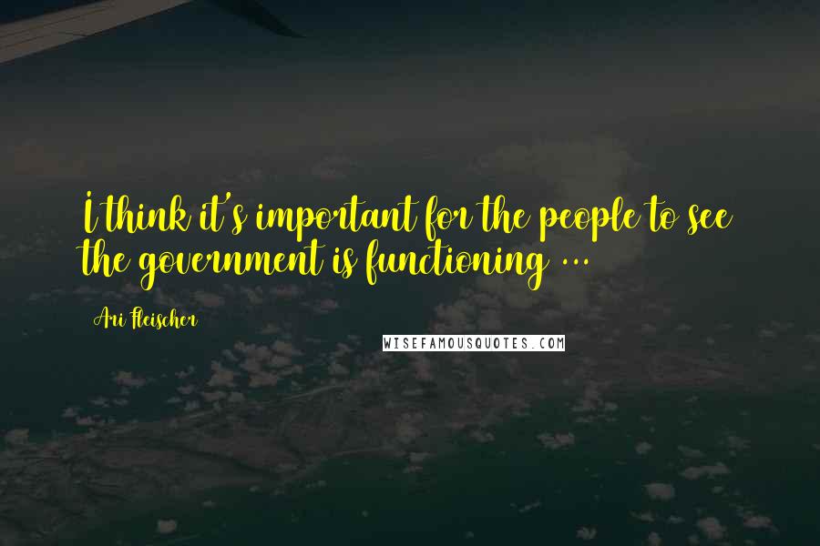 Ari Fleischer Quotes: I think it's important for the people to see the government is functioning ...