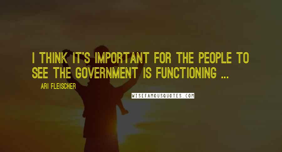 Ari Fleischer Quotes: I think it's important for the people to see the government is functioning ...