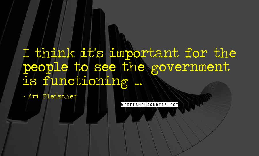 Ari Fleischer Quotes: I think it's important for the people to see the government is functioning ...