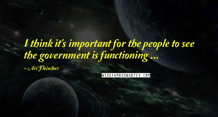 Ari Fleischer Quotes: I think it's important for the people to see the government is functioning ...