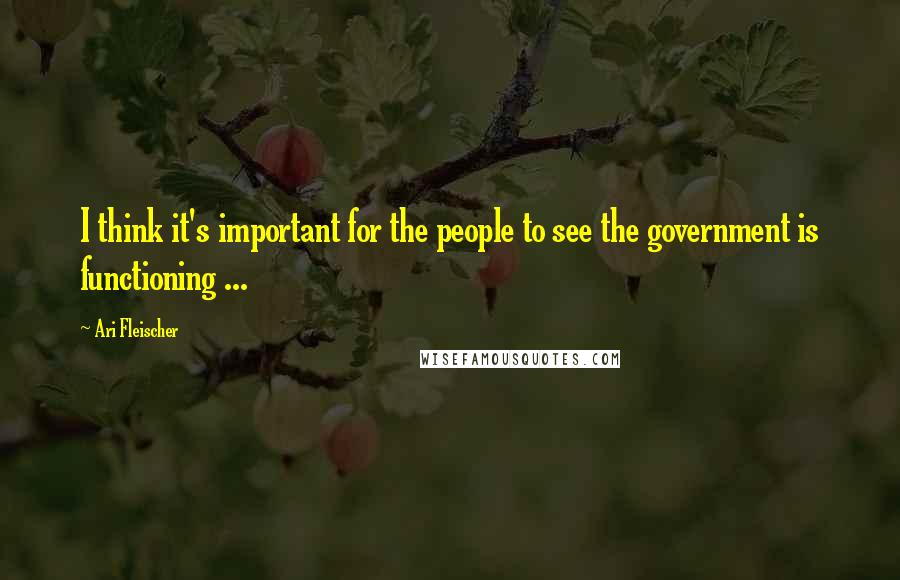 Ari Fleischer Quotes: I think it's important for the people to see the government is functioning ...