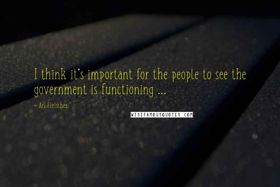 Ari Fleischer Quotes: I think it's important for the people to see the government is functioning ...