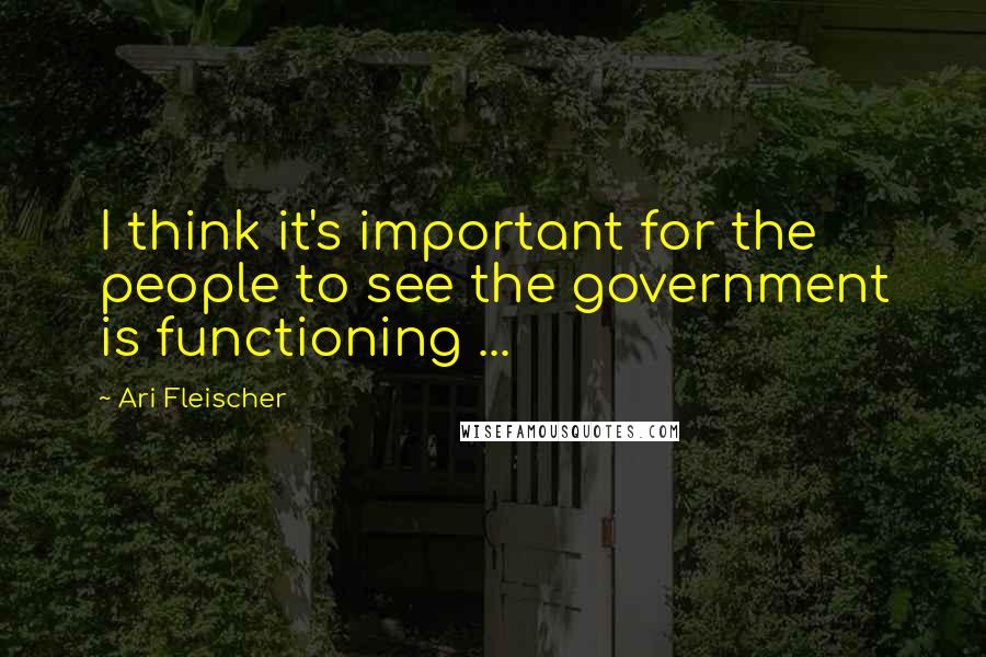 Ari Fleischer Quotes: I think it's important for the people to see the government is functioning ...