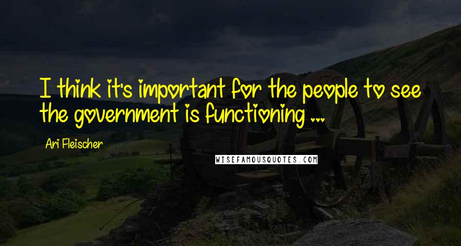 Ari Fleischer Quotes: I think it's important for the people to see the government is functioning ...