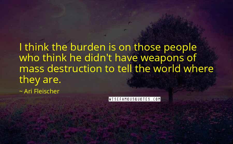 Ari Fleischer Quotes: I think the burden is on those people who think he didn't have weapons of mass destruction to tell the world where they are.