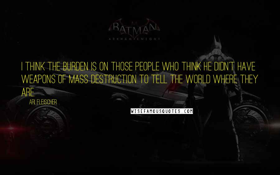 Ari Fleischer Quotes: I think the burden is on those people who think he didn't have weapons of mass destruction to tell the world where they are.