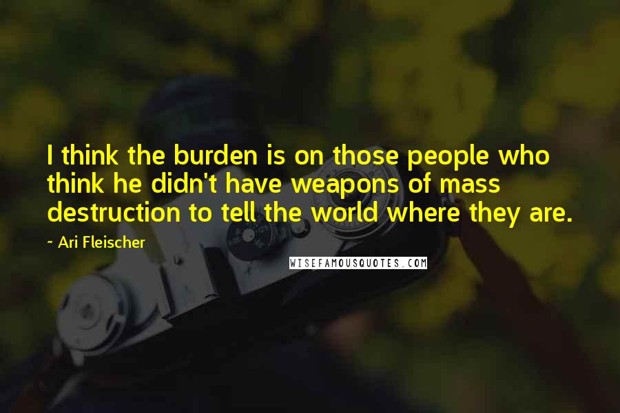 Ari Fleischer Quotes: I think the burden is on those people who think he didn't have weapons of mass destruction to tell the world where they are.
