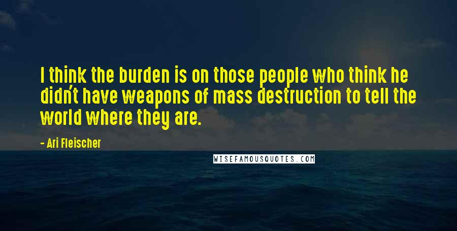Ari Fleischer Quotes: I think the burden is on those people who think he didn't have weapons of mass destruction to tell the world where they are.