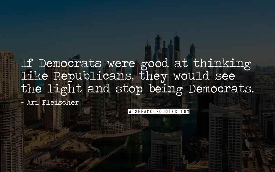 Ari Fleischer Quotes: If Democrats were good at thinking like Republicans, they would see the light and stop being Democrats.