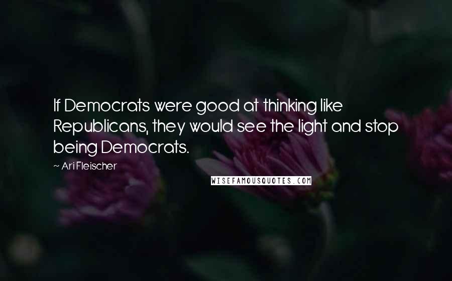 Ari Fleischer Quotes: If Democrats were good at thinking like Republicans, they would see the light and stop being Democrats.
