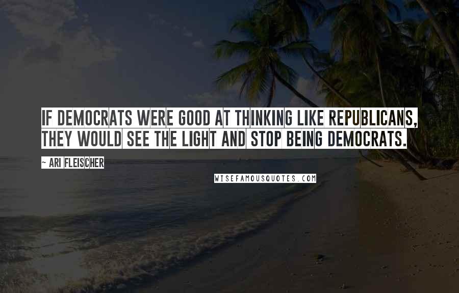 Ari Fleischer Quotes: If Democrats were good at thinking like Republicans, they would see the light and stop being Democrats.