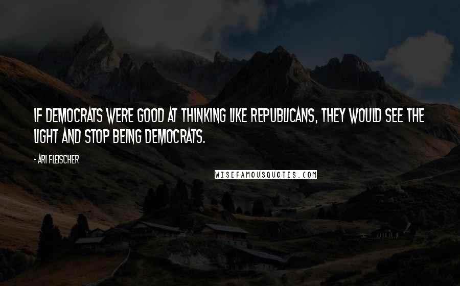 Ari Fleischer Quotes: If Democrats were good at thinking like Republicans, they would see the light and stop being Democrats.