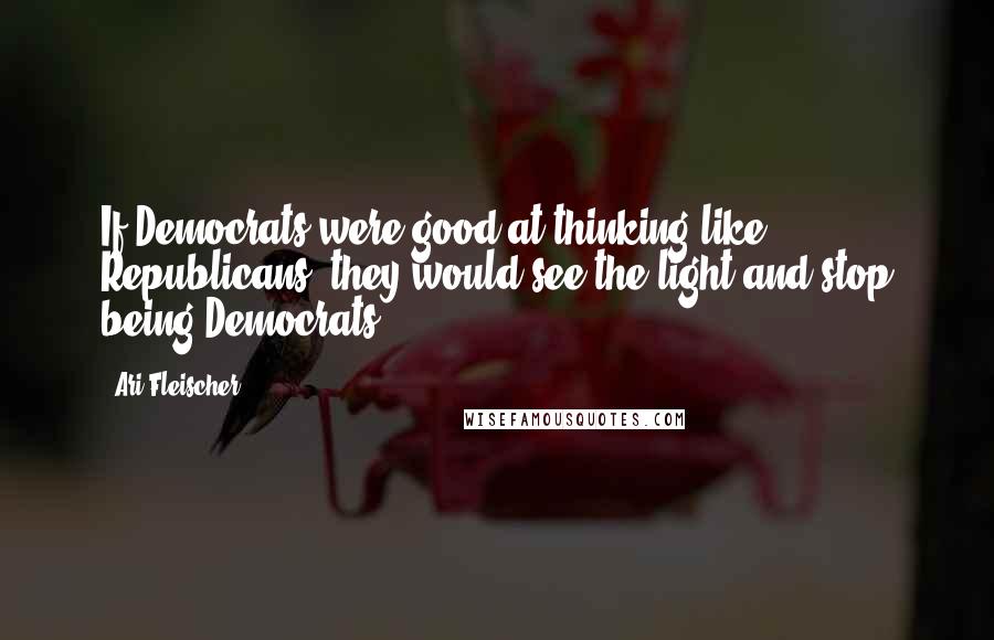 Ari Fleischer Quotes: If Democrats were good at thinking like Republicans, they would see the light and stop being Democrats.