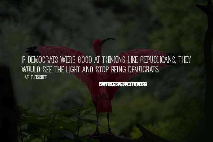 Ari Fleischer Quotes: If Democrats were good at thinking like Republicans, they would see the light and stop being Democrats.