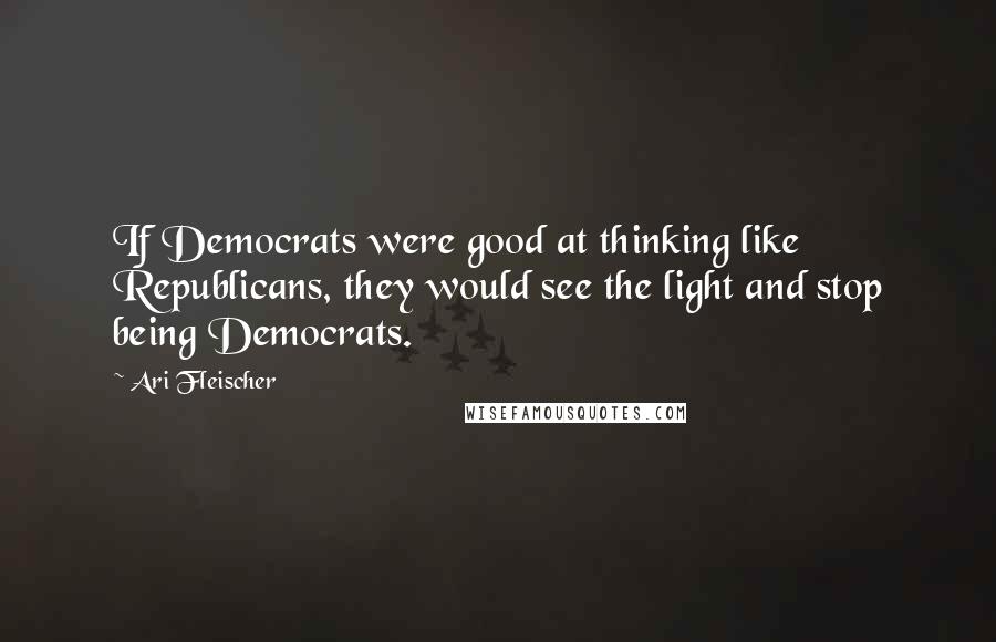 Ari Fleischer Quotes: If Democrats were good at thinking like Republicans, they would see the light and stop being Democrats.