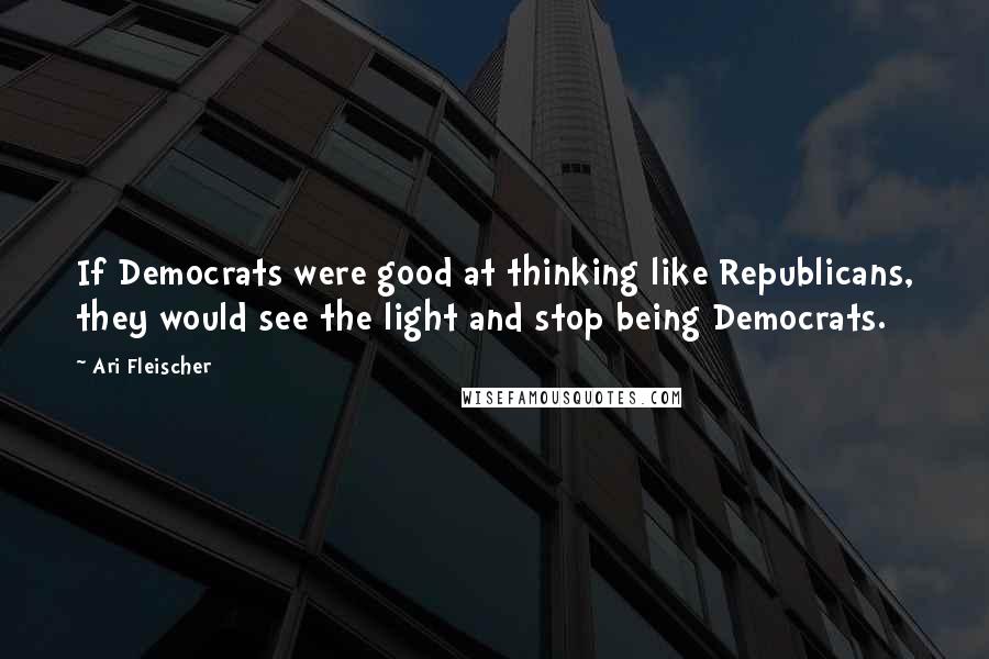 Ari Fleischer Quotes: If Democrats were good at thinking like Republicans, they would see the light and stop being Democrats.