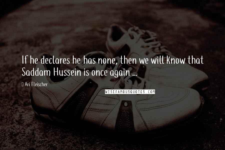 Ari Fleischer Quotes: If he declares he has none, then we will know that Saddam Hussein is once again ...