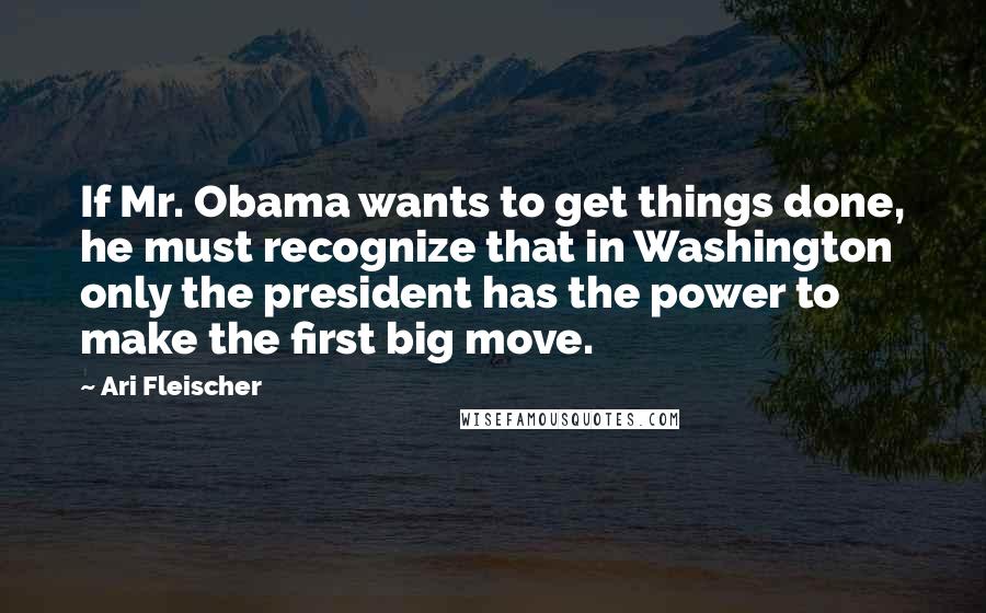 Ari Fleischer Quotes: If Mr. Obama wants to get things done, he must recognize that in Washington only the president has the power to make the first big move.