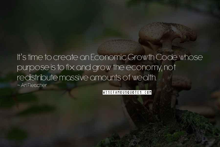 Ari Fleischer Quotes: It's time to create an Economic Growth Code whose purpose is to fix and grow the economy, not redistribute massive amounts of wealth.