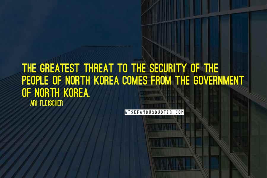 Ari Fleischer Quotes: The greatest threat to the security of the people of North Korea comes from the government of North Korea.