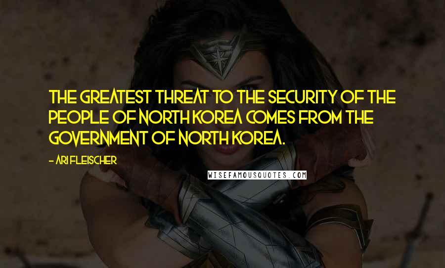 Ari Fleischer Quotes: The greatest threat to the security of the people of North Korea comes from the government of North Korea.