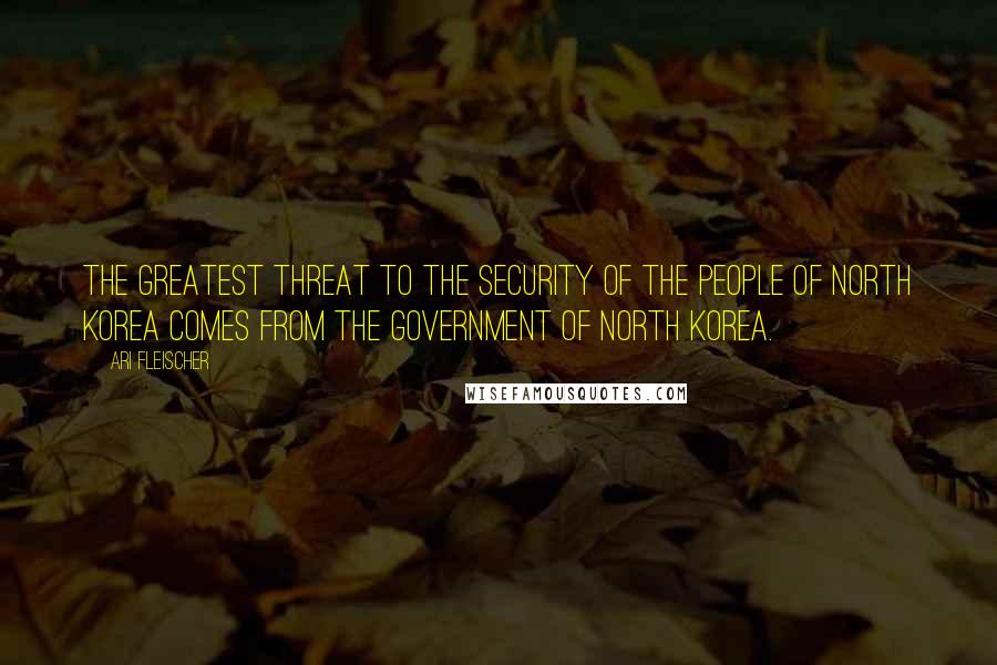 Ari Fleischer Quotes: The greatest threat to the security of the people of North Korea comes from the government of North Korea.
