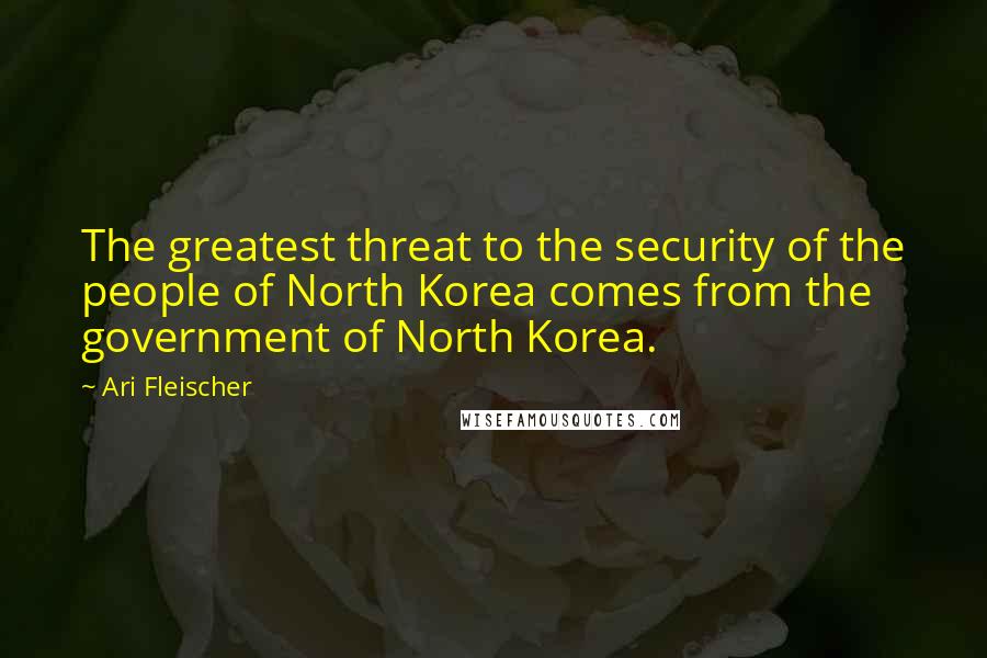 Ari Fleischer Quotes: The greatest threat to the security of the people of North Korea comes from the government of North Korea.