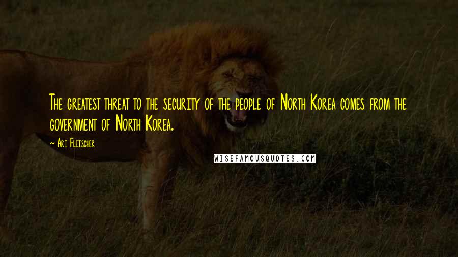 Ari Fleischer Quotes: The greatest threat to the security of the people of North Korea comes from the government of North Korea.