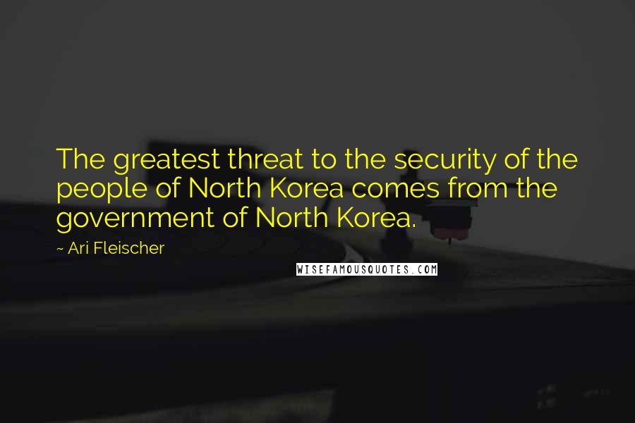 Ari Fleischer Quotes: The greatest threat to the security of the people of North Korea comes from the government of North Korea.