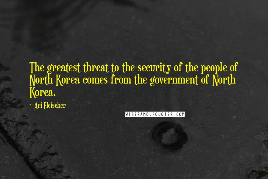 Ari Fleischer Quotes: The greatest threat to the security of the people of North Korea comes from the government of North Korea.