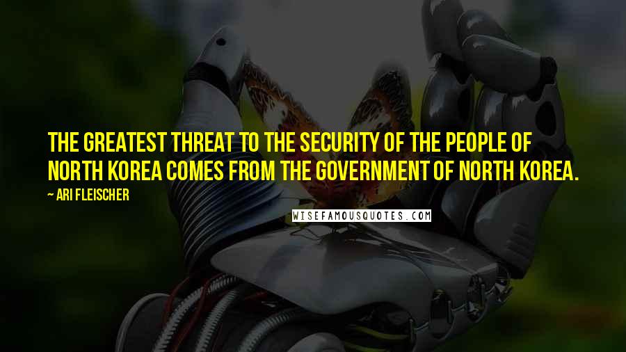 Ari Fleischer Quotes: The greatest threat to the security of the people of North Korea comes from the government of North Korea.