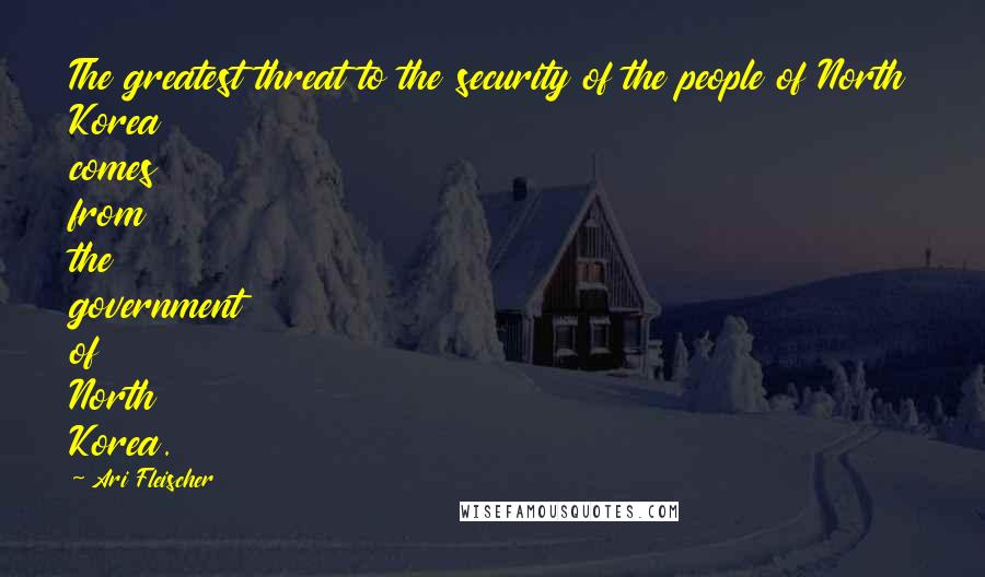 Ari Fleischer Quotes: The greatest threat to the security of the people of North Korea comes from the government of North Korea.