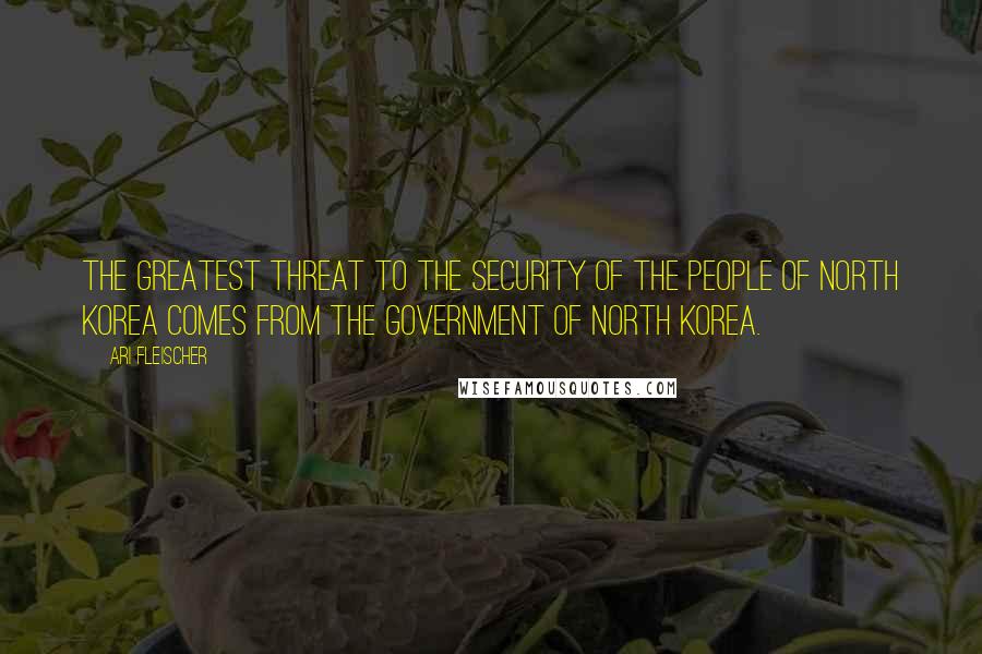 Ari Fleischer Quotes: The greatest threat to the security of the people of North Korea comes from the government of North Korea.