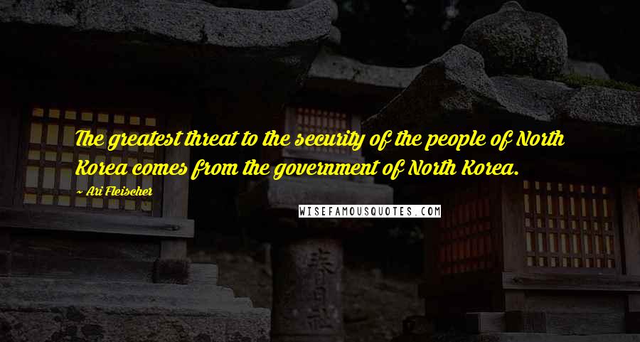 Ari Fleischer Quotes: The greatest threat to the security of the people of North Korea comes from the government of North Korea.
