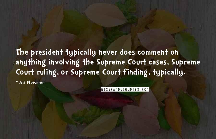 Ari Fleischer Quotes: The president typically never does comment on anything involving the Supreme Court cases, Supreme Court ruling, or Supreme Court finding, typically.