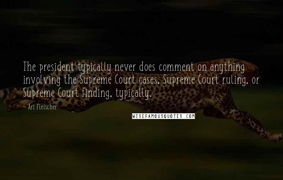 Ari Fleischer Quotes: The president typically never does comment on anything involving the Supreme Court cases, Supreme Court ruling, or Supreme Court finding, typically.