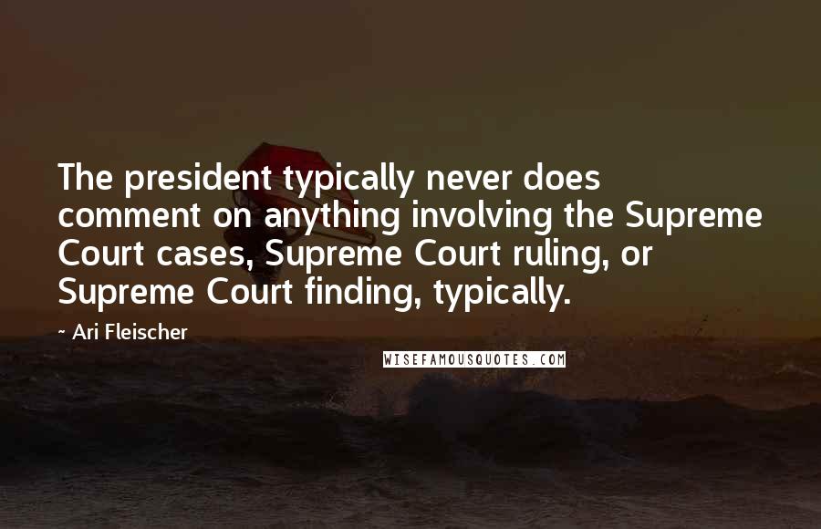 Ari Fleischer Quotes: The president typically never does comment on anything involving the Supreme Court cases, Supreme Court ruling, or Supreme Court finding, typically.