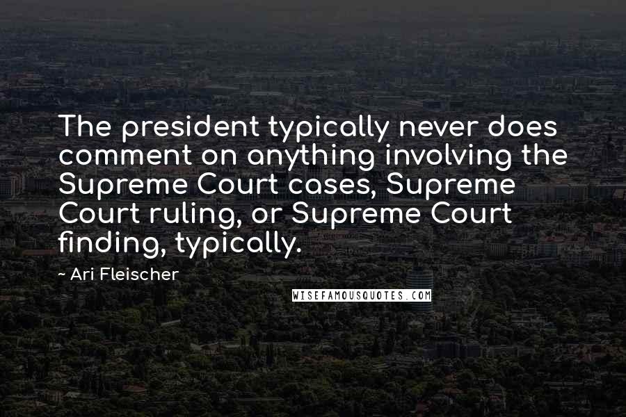 Ari Fleischer Quotes: The president typically never does comment on anything involving the Supreme Court cases, Supreme Court ruling, or Supreme Court finding, typically.